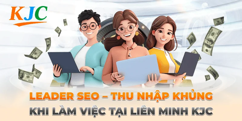 Leader SEO – Thu Nhập Khủng Khi Làm Việc Tại Liên Minh KJC 6 Leader SEO – Thu Nhập Khủng Khi Làm Việc Tại Liên Minh KJC