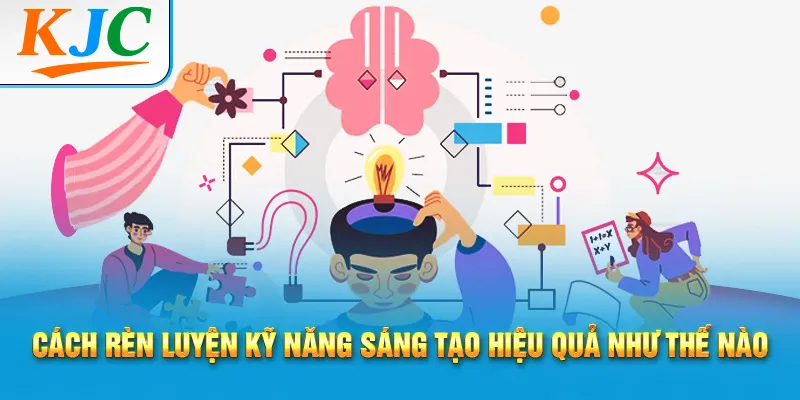 Cách rèn luyện kỹ năng sáng tạo hiệu quả như thế nào